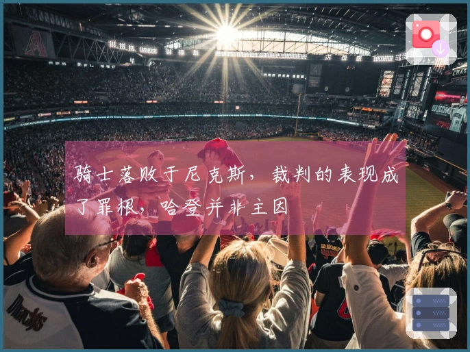 骑士落败于尼克斯，裁判的表现成了罪根，哈登并非主因